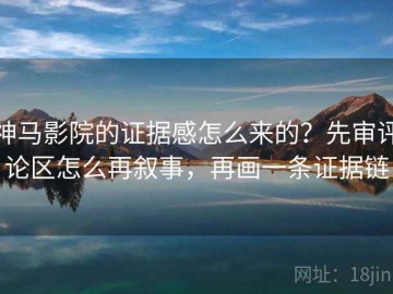神马影院的证据感怎么来的？先审评论区怎么再叙事，再画一条证据链