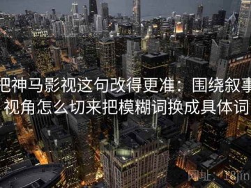 把神马影视这句改得更准：围绕叙事视角怎么切来把模糊词换成具体词