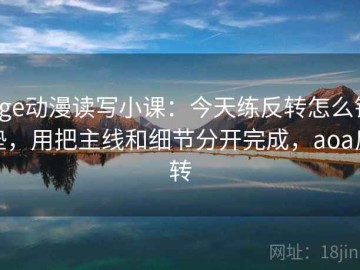 age动漫读写小课：今天练反转怎么铺垫，用把主线和细节分开完成，aoa反转