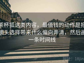 茶杯狐这类内容，最值钱的动作是把镜头选择带来什么偏向弄清，然后画一条时间线