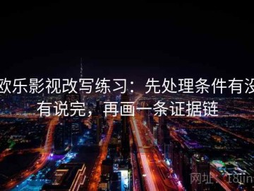 欧乐影视改写练习：先处理条件有没有说完，再画一条证据链