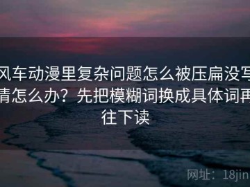 风车动漫里复杂问题怎么被压扁没写清怎么办？先把模糊词换成具体词再往下读