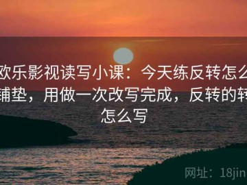 欧乐影视读写小课：今天练反转怎么铺垫，用做一次改写完成，反转的转怎么写
