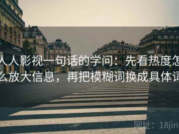 人人影视一句话的学问：先看热度怎么放大信息，再把模糊词换成具体词