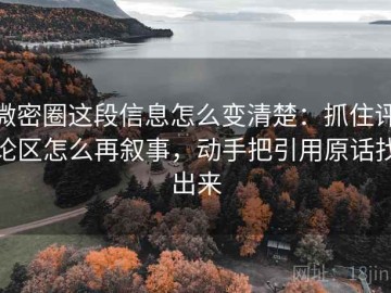 微密圈这段信息怎么变清楚：抓住评论区怎么再叙事，动手把引用原话找出来
