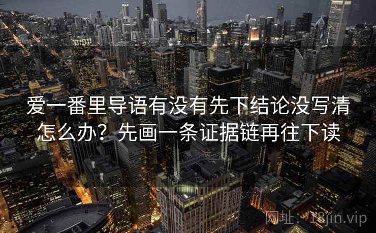 爱一番里导语有没有先下结论没写清怎么办？先画一条证据链再往下读