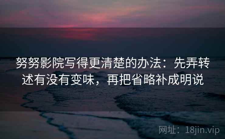 努努影院写得更清楚的办法：先弄转述有没有变味，再把省略补成明说