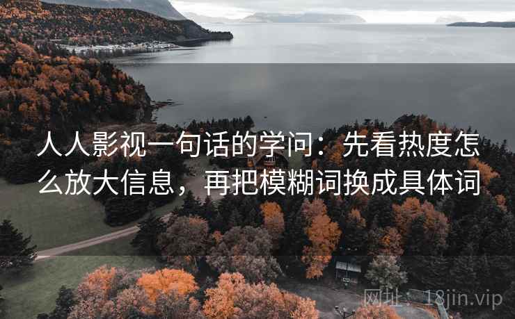 人人影视一句话的学问：先看热度怎么放大信息，再把模糊词换成具体词