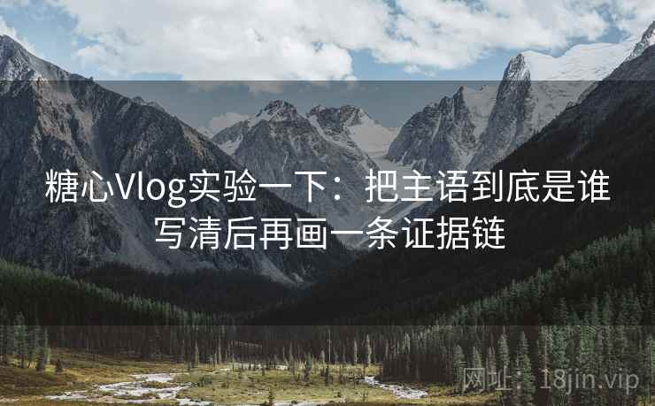 糖心Vlog实验一下：把主语到底是谁写清后再画一条证据链