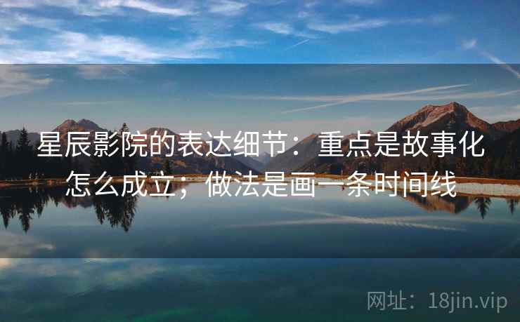 星辰影院的表达细节：重点是故事化怎么成立；做法是画一条时间线