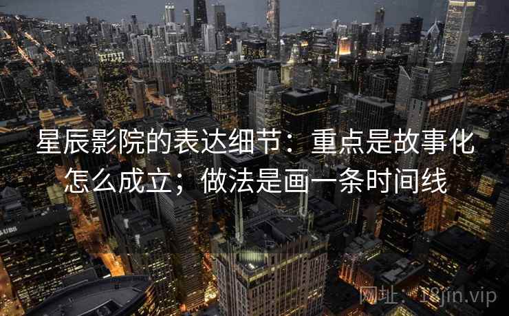 星辰影院的表达细节：重点是故事化怎么成立；做法是画一条时间线