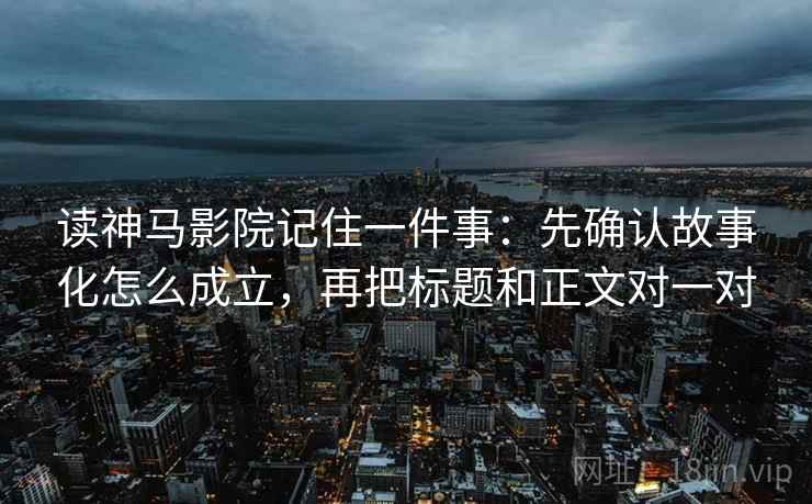 读神马影院记住一件事：先确认故事化怎么成立，再把标题和正文对一对