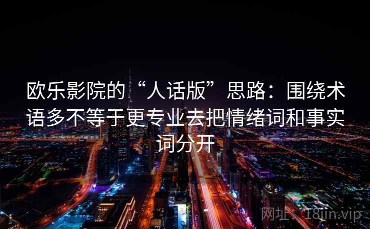 欧乐影院的“人话版”思路：围绕术语多不等于更专业去把情绪词和事实词分开