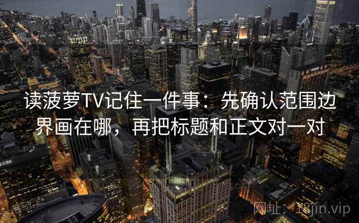 读菠萝TV记住一件事：先确认范围边界画在哪，再把标题和正文对一对