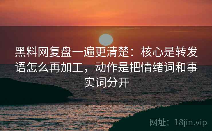 黑料网复盘一遍更清楚：核心是转发语怎么再加工，动作是把情绪词和事实词分开