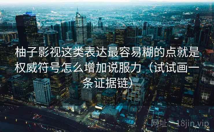 柚子影视这类表达最容易糊的点就是权威符号怎么增加说服力（试试画一条证据链）
