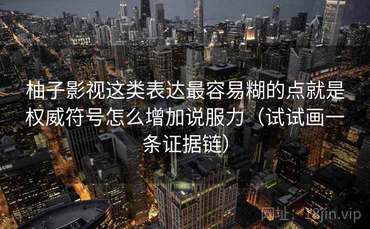 柚子影视这类表达最容易糊的点就是权威符号怎么增加说服力（试试画一条证据链）