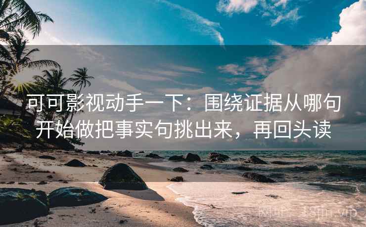 可可影视动手一下：围绕证据从哪句开始做把事实句挑出来，再回头读