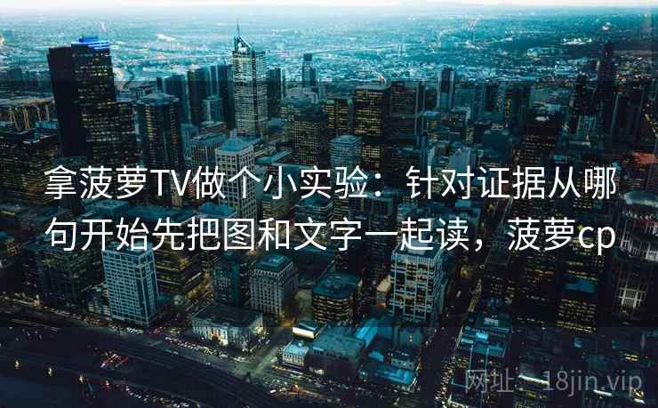 拿菠萝TV做个小实验：针对证据从哪句开始先把图和文字一起读，菠萝cp