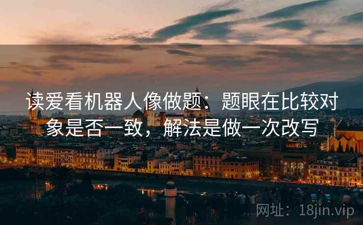 读爱看机器人像做题：题眼在比较对象是否一致，解法是做一次改写
