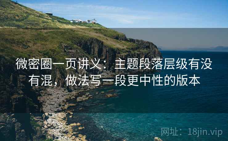 微密圈一页讲义：主题段落层级有没有混，做法写一段更中性的版本