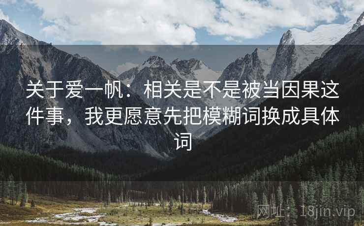 关于爱一帆：相关是不是被当因果这件事，我更愿意先把模糊词换成具体词