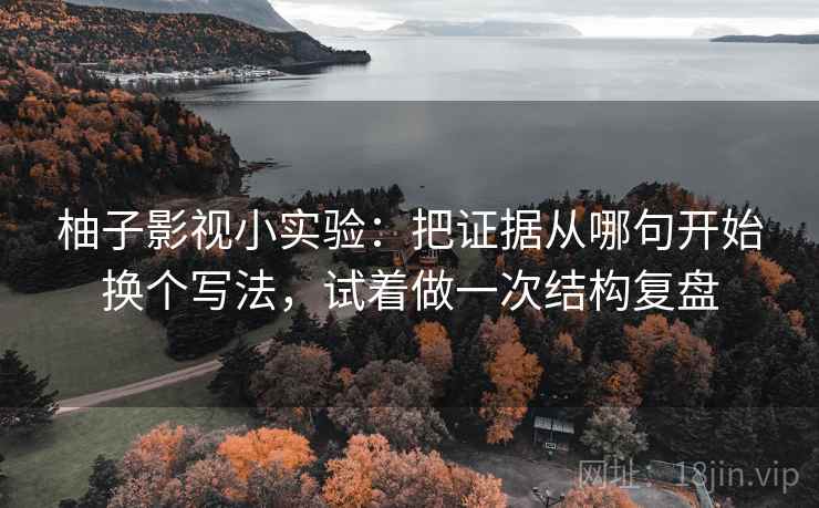 柚子影视小实验：把证据从哪句开始换个写法，试着做一次结构复盘