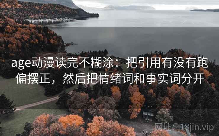 age动漫读完不糊涂：把引用有没有跑偏摆正，然后把情绪词和事实词分开