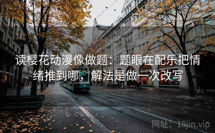 读樱花动漫像做题:题眼在配乐把情绪推到哪,解法是做一次改写 读樱花动漫像做题:题眼在配乐把情绪推到哪,解法是做一次改写