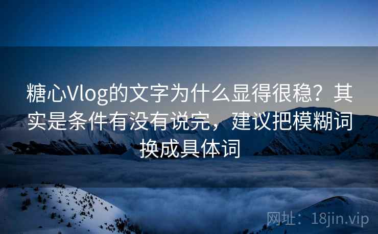 糖心Vlog的文字为什么显得很稳?其实是条件有没有说完,建议把模糊词换成具体词 糖心Vlog的文字为什么显得很稳?其实是条件有没有说完,建议把模糊词换成具体词