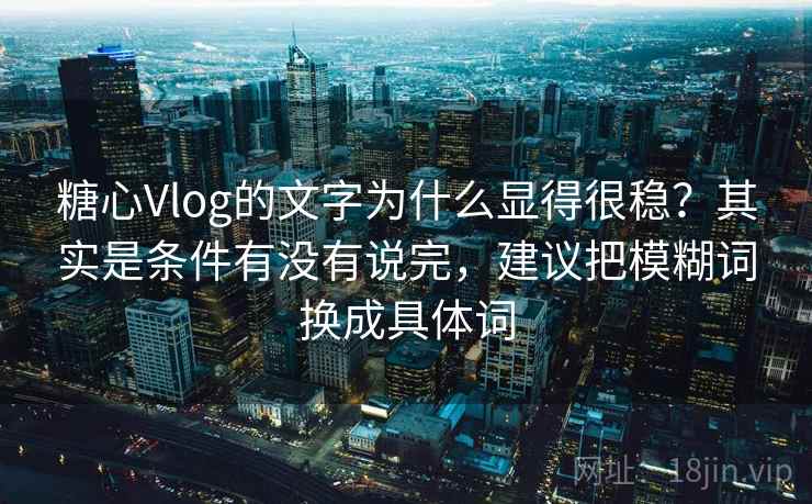 糖心Vlog的文字为什么显得很稳?其实是条件有没有说完,建议把模糊词换成具体词 糖心Vlog的文字为什么显得很稳?其实是条件有没有说完,建议把模糊词换成具体词