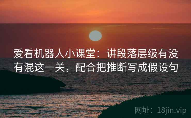 爱看机器人小课堂：讲段落层级有没有混这一关，配合把推断写成假设句