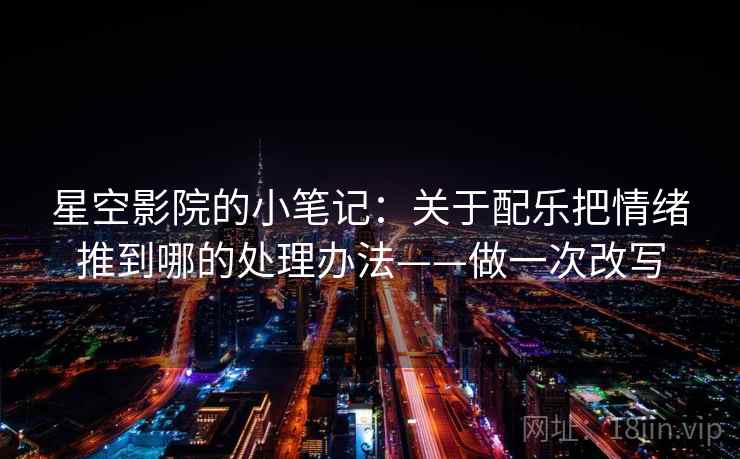 星空影院的小笔记：关于配乐把情绪推到哪的处理办法——做一次改写