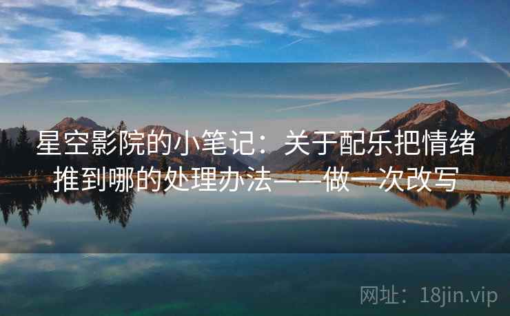 星空影院的小笔记：关于配乐把情绪推到哪的处理办法——做一次改写