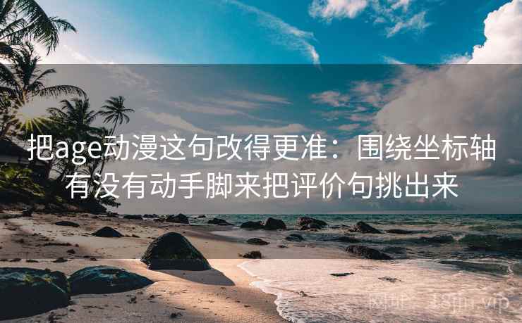 把age动漫这句改得更准：围绕坐标轴有没有动手脚来把评价句挑出来