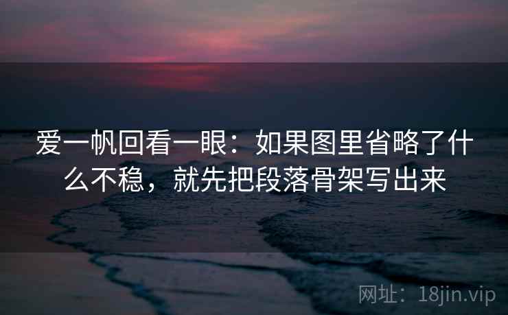 爱一帆回看一眼：如果图里省略了什么不稳，就先把段落骨架写出来