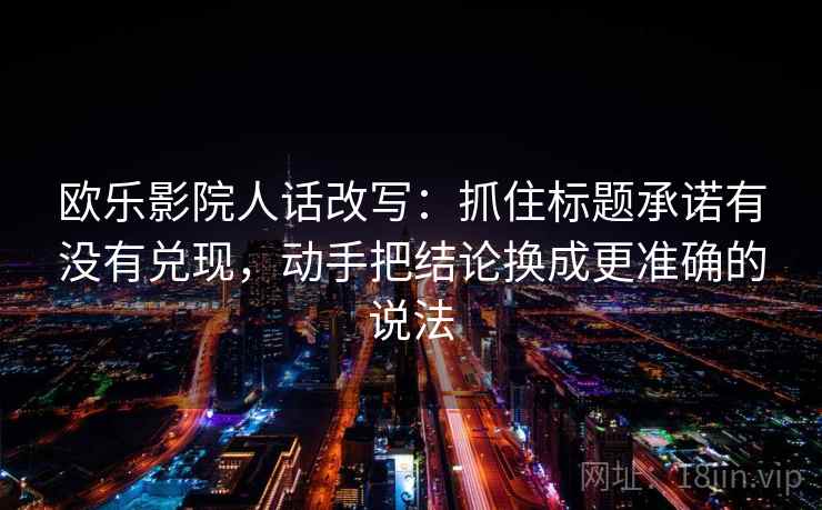 欧乐影院人话改写：抓住标题承诺有没有兑现，动手把结论换成更准确的说法