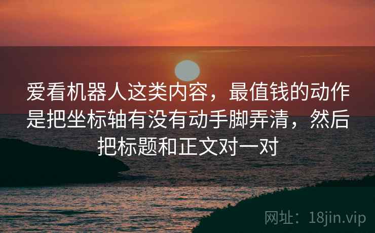 爱看机器人这类内容，最值钱的动作是把坐标轴有没有动手脚弄清，然后把标题和正文对一对