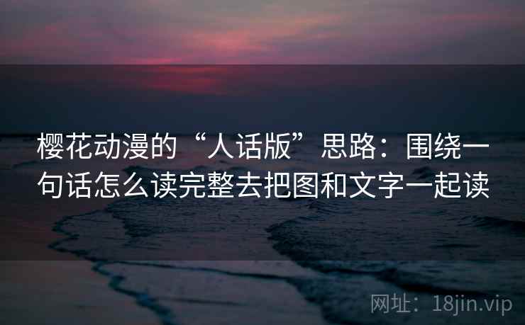 樱花动漫的“人话版”思路：围绕一句话怎么读完整去把图和文字一起读