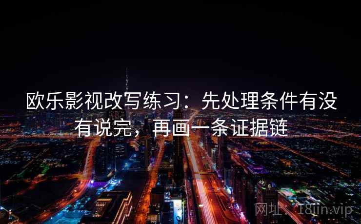 欧乐影视改写练习:先处理条件有没有说完,再画一条证据链 欧乐影视改写练习:先处理条件有没有说完,再画一条证据链