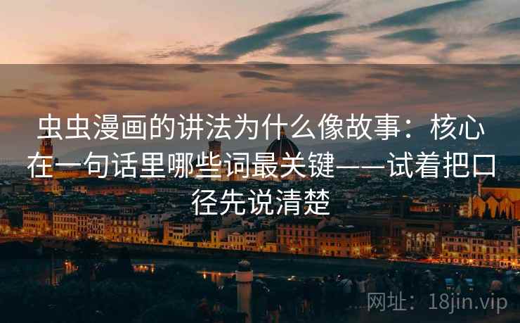 虫虫漫画的讲法为什么像故事：核心在一句话里哪些词最关键——试着把口径先说清楚