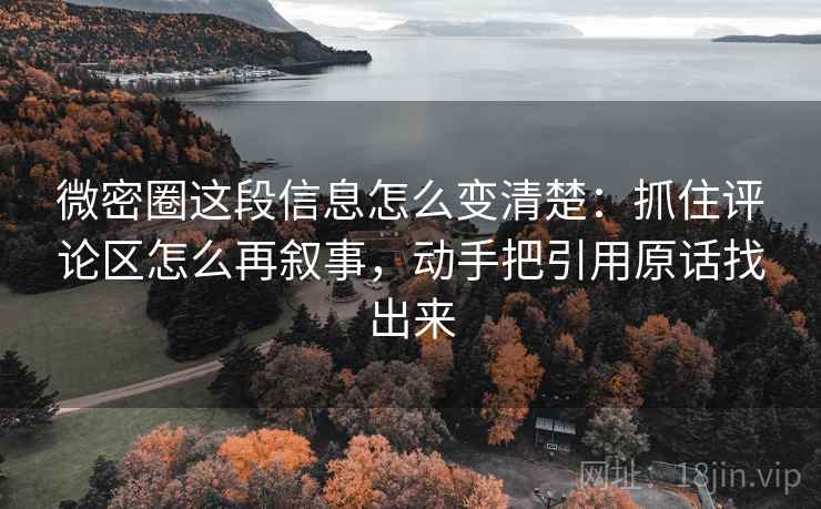 微密圈这段信息怎么变清楚：抓住评论区怎么再叙事，动手把引用原话找出来