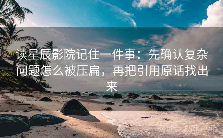 读星辰影院记住一件事:先确认复杂问题怎么被压扁,再把引用原话找出来 读星辰影院记住一件事:先确认复杂问题怎么被压扁,再把引用原话找出来