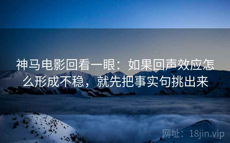 神马电影回看一眼:如果回声效应怎么形成不稳,就先把事实句挑出来 神马电影回看一眼:如果回声效应怎么形成不稳,就先把事实句挑出来