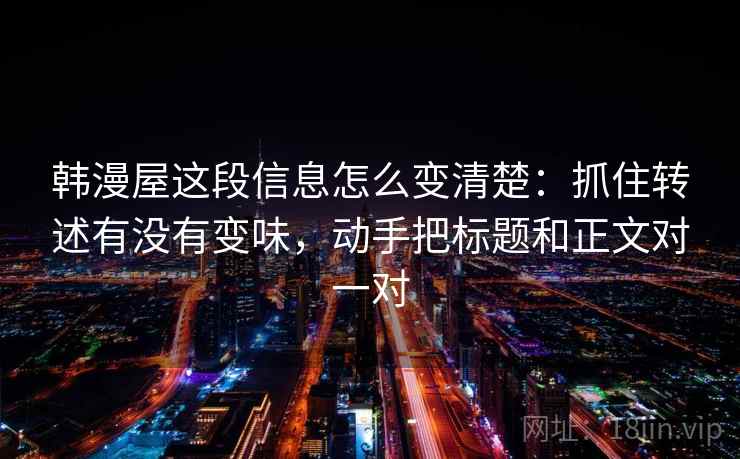 韩漫屋这段信息怎么变清楚：抓住转述有没有变味，动手把标题和正文对一对