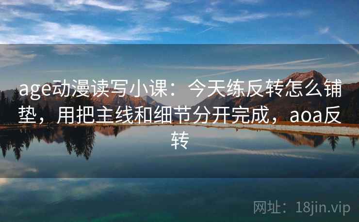 age动漫读写小课:今天练反转怎么铺垫,用把主线和细节分开完成,aoa反转 age动漫读写小课:今天练反转怎么铺垫,用把主线和细节分开完成,aoa反转