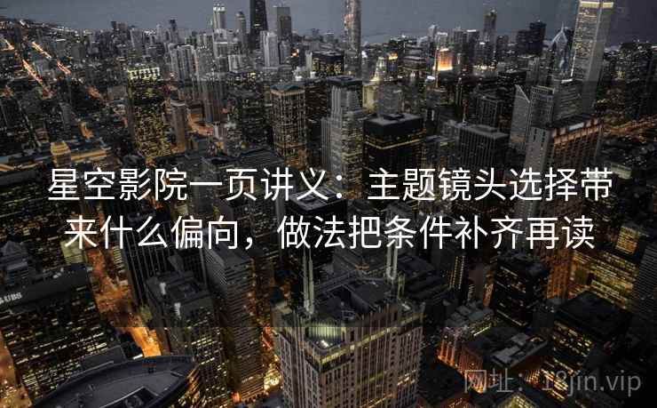 星空影院一页讲义：主题镜头选择带来什么偏向，做法把条件补齐再读