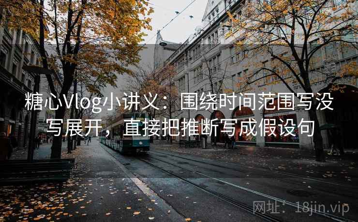 糖心Vlog小讲义：围绕时间范围写没写展开，直接把推断写成假设句