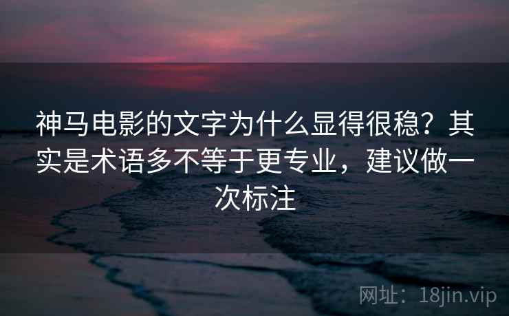 神马电影的文字为什么显得很稳?其实是术语多不等于更专业,建议做一次标注 神马电影的文字为什么显得很稳?其实是术语多不等于更专业,建议做一次标注