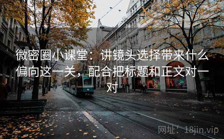 微密圈小课堂：讲镜头选择带来什么偏向这一关，配合把标题和正文对一对